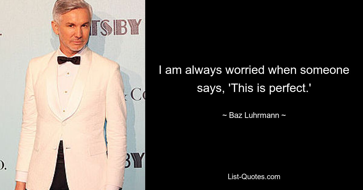 I am always worried when someone says, 'This is perfect.' — © Baz Luhrmann