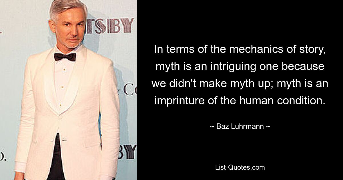 In terms of the mechanics of story, myth is an intriguing one because we didn't make myth up; myth is an imprinture of the human condition. — © Baz Luhrmann