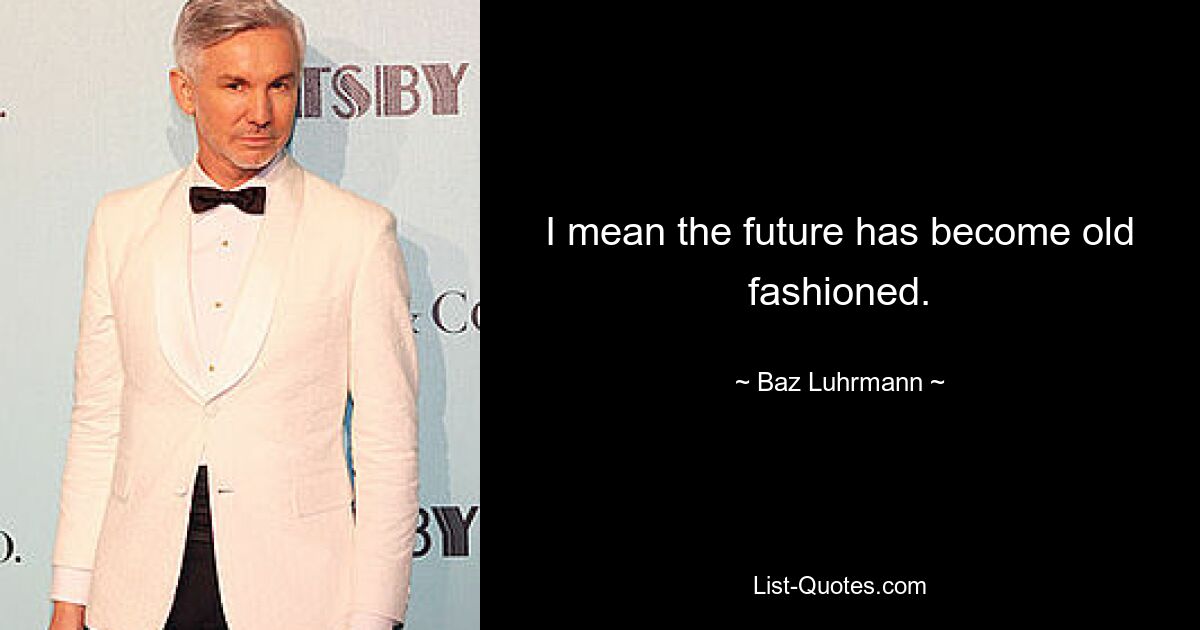 I mean the future has become old fashioned. — © Baz Luhrmann