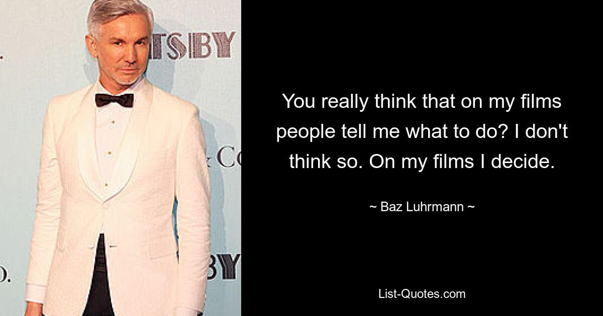 You really think that on my films people tell me what to do? I don't think so. On my films I decide. — © Baz Luhrmann