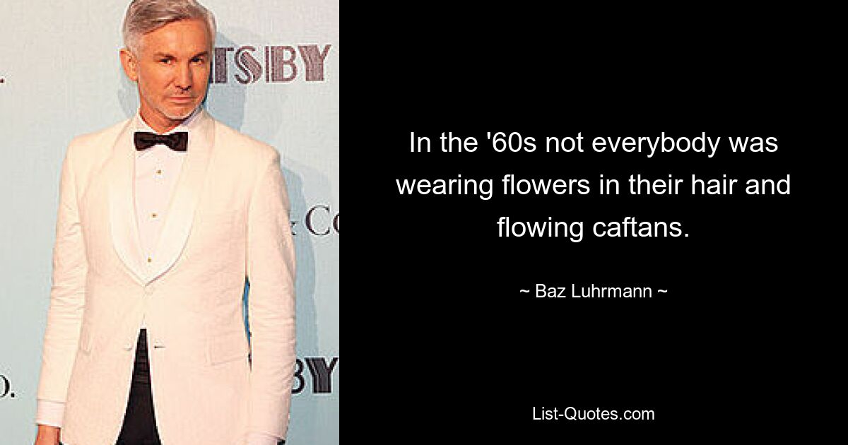 In the '60s not everybody was wearing flowers in their hair and flowing caftans. — © Baz Luhrmann