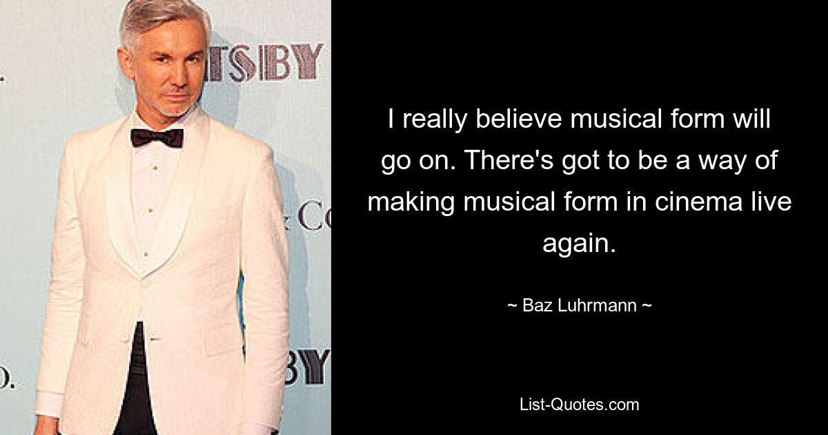 I really believe musical form will go on. There's got to be a way of making musical form in cinema live again. — © Baz Luhrmann