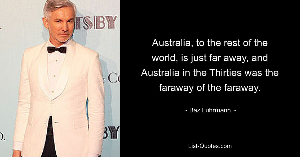 Australia, to the rest of the world, is just far away, and Australia in the Thirties was the faraway of the faraway. — © Baz Luhrmann