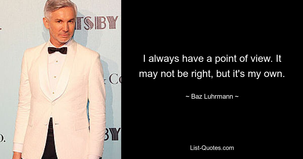 I always have a point of view. It may not be right, but it's my own. — © Baz Luhrmann