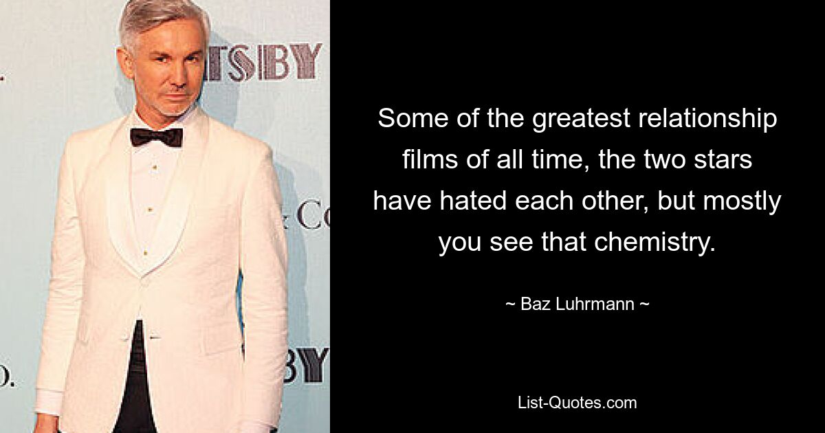 Some of the greatest relationship films of all time, the two stars have hated each other, but mostly you see that chemistry. — © Baz Luhrmann