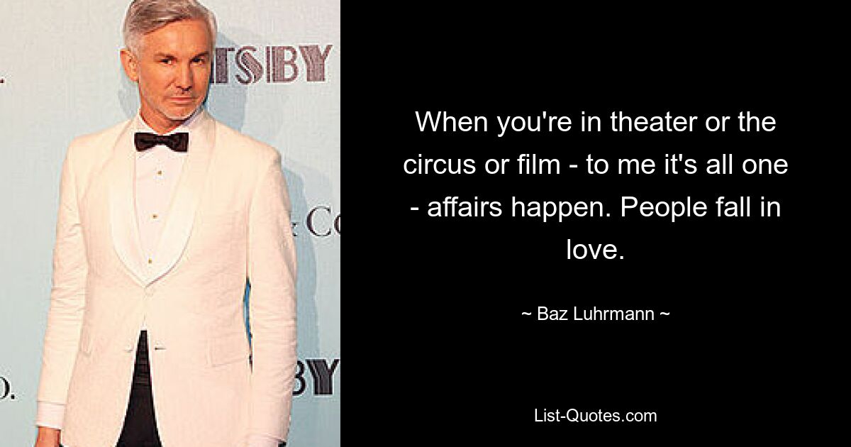 When you're in theater or the circus or film - to me it's all one - affairs happen. People fall in love. — © Baz Luhrmann