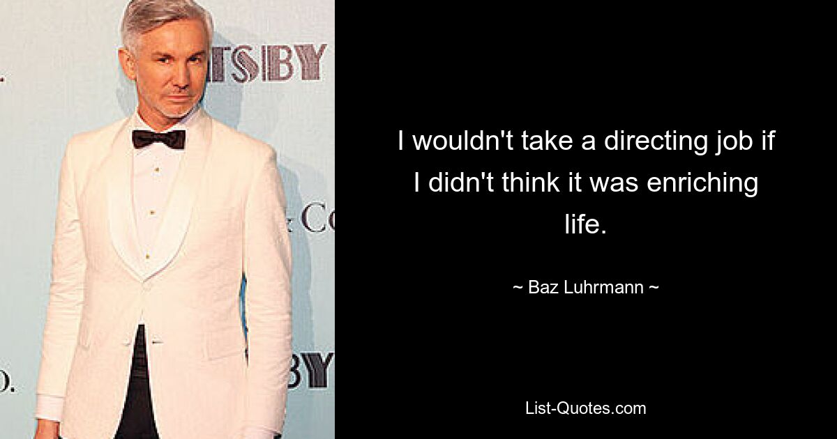 I wouldn't take a directing job if I didn't think it was enriching life. — © Baz Luhrmann