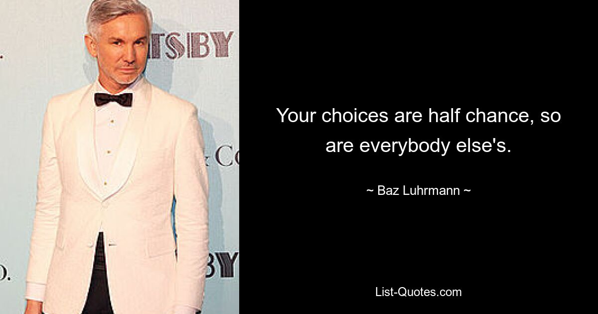 Your choices are half chance, so are everybody else's. — © Baz Luhrmann