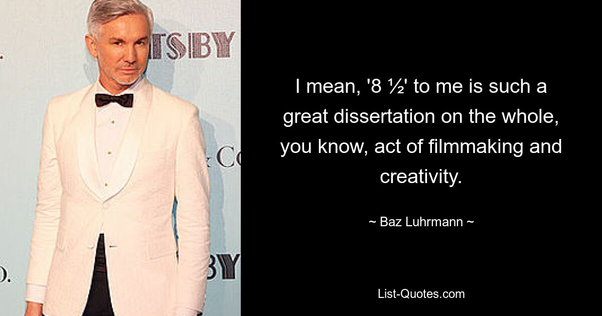 I mean, '8 ½' to me is such a great dissertation on the whole, you know, act of filmmaking and creativity. — © Baz Luhrmann