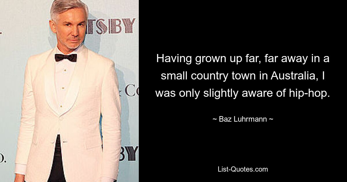 Having grown up far, far away in a small country town in Australia, I was only slightly aware of hip-hop. — © Baz Luhrmann