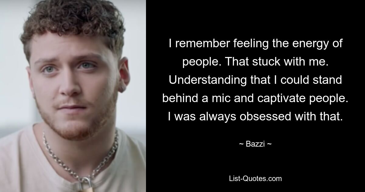 I remember feeling the energy of people. That stuck with me. Understanding that I could stand behind a mic and captivate people. I was always obsessed with that. — © Bazzi