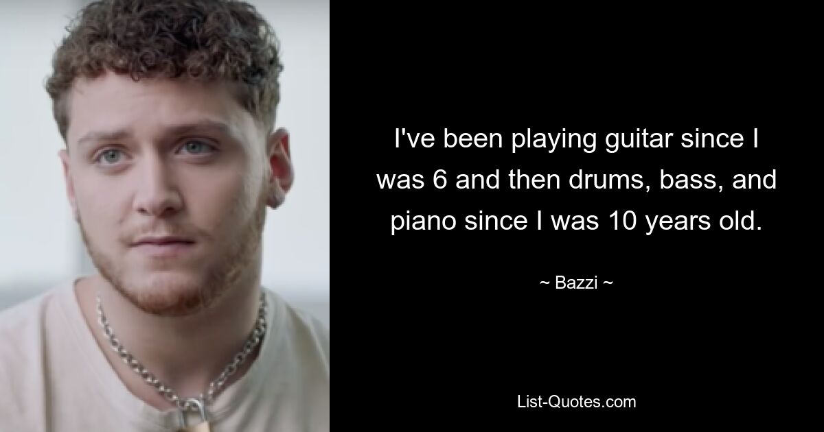 I've been playing guitar since I was 6 and then drums, bass, and piano since I was 10 years old. — © Bazzi