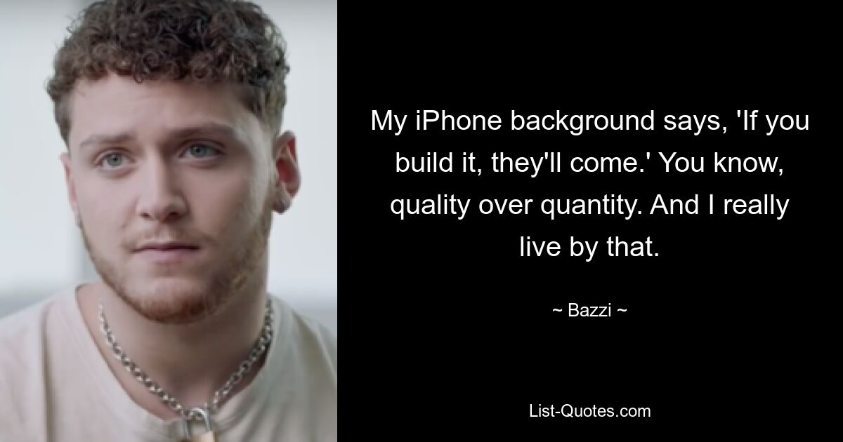 My iPhone background says, 'If you build it, they'll come.' You know, quality over quantity. And I really live by that. — © Bazzi