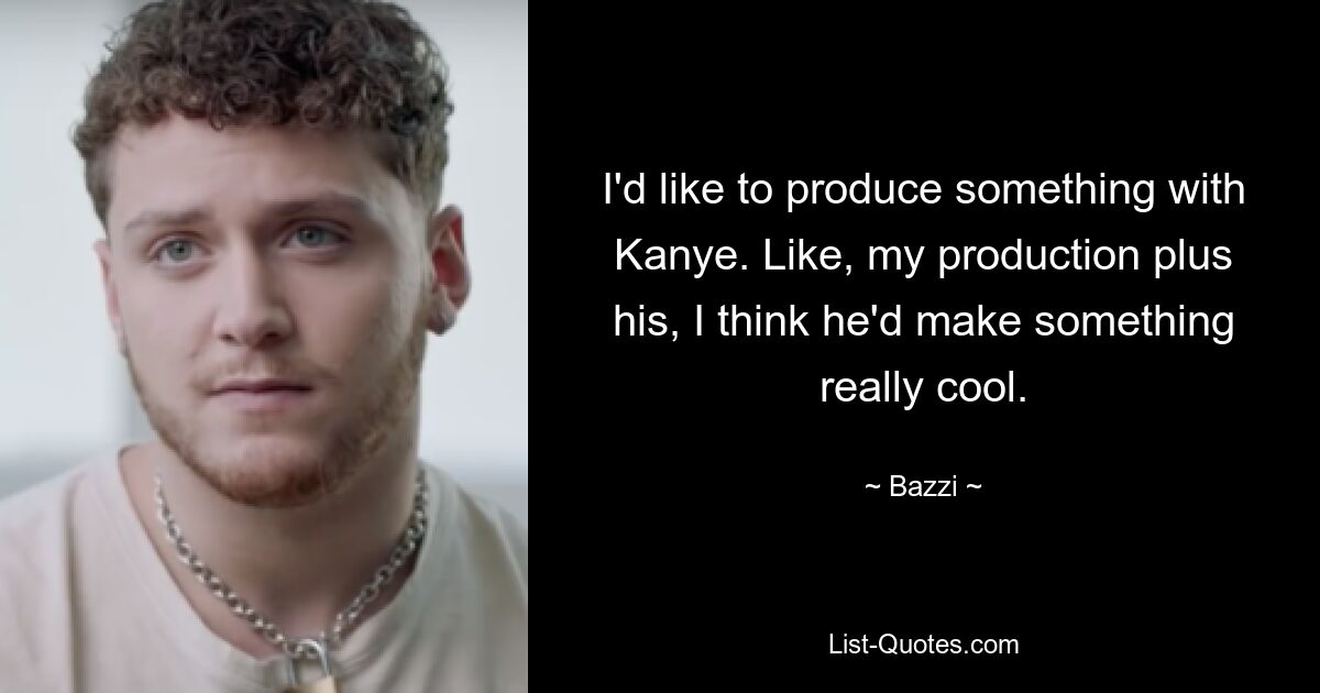 I'd like to produce something with Kanye. Like, my production plus his, I think he'd make something really cool. — © Bazzi