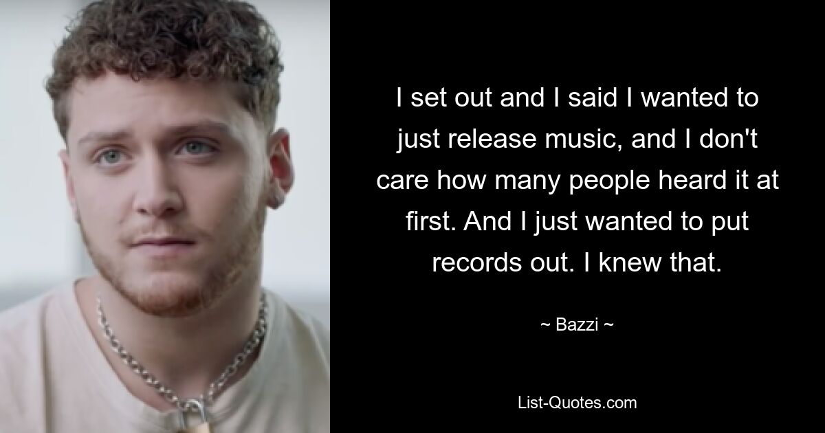 I set out and I said I wanted to just release music, and I don't care how many people heard it at first. And I just wanted to put records out. I knew that. — © Bazzi