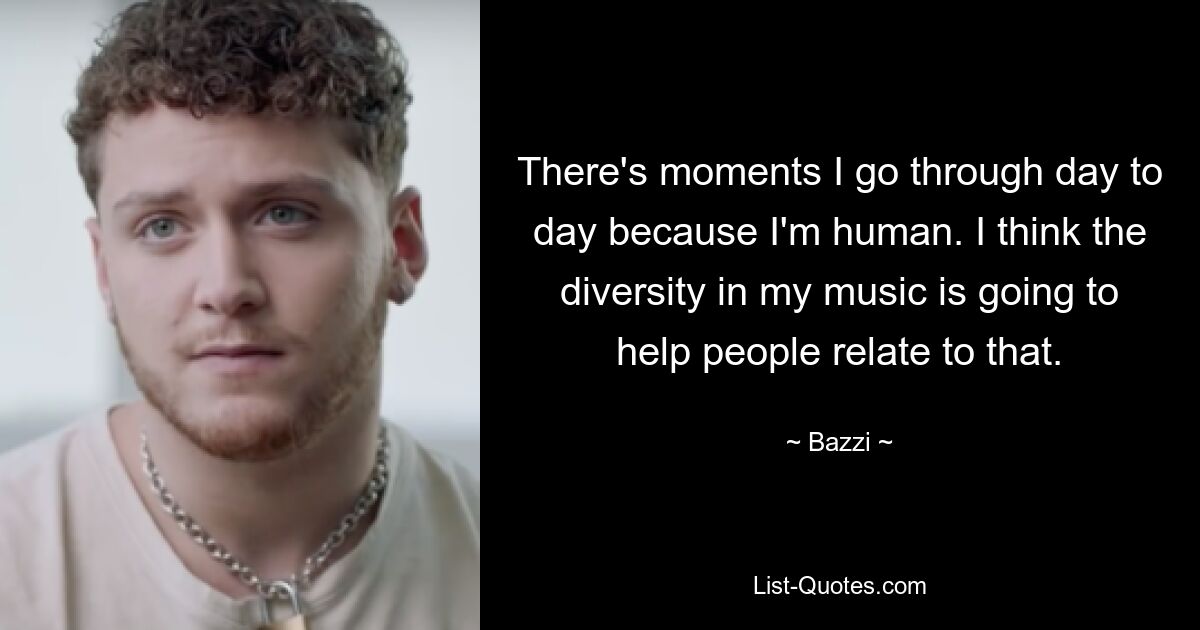 There's moments I go through day to day because I'm human. I think the diversity in my music is going to help people relate to that. — © Bazzi