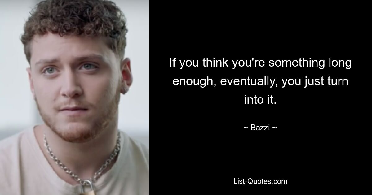 If you think you're something long enough, eventually, you just turn into it. — © Bazzi