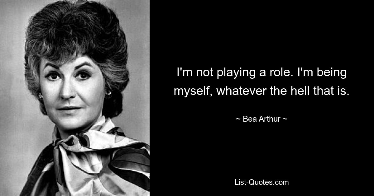 I'm not playing a role. I'm being myself, whatever the hell that is. — © Bea Arthur