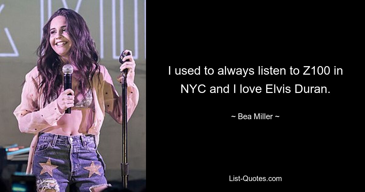 I used to always listen to Z100 in NYC and I love Elvis Duran. — © Bea Miller