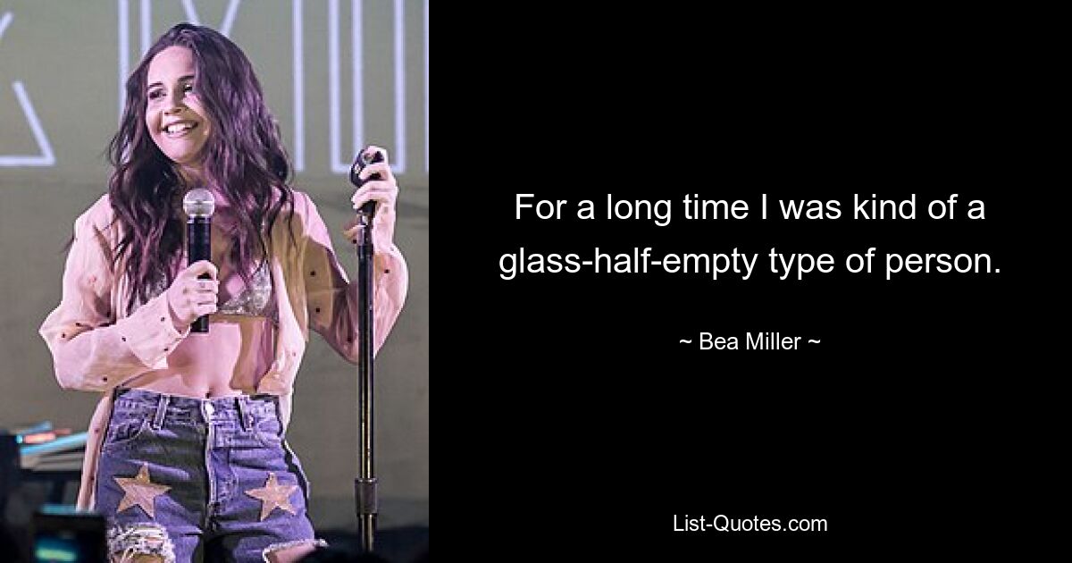 For a long time I was kind of a glass-half-empty type of person. — © Bea Miller