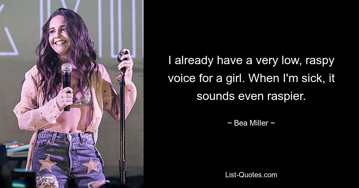 I already have a very low, raspy voice for a girl. When I'm sick, it sounds even raspier. — © Bea Miller