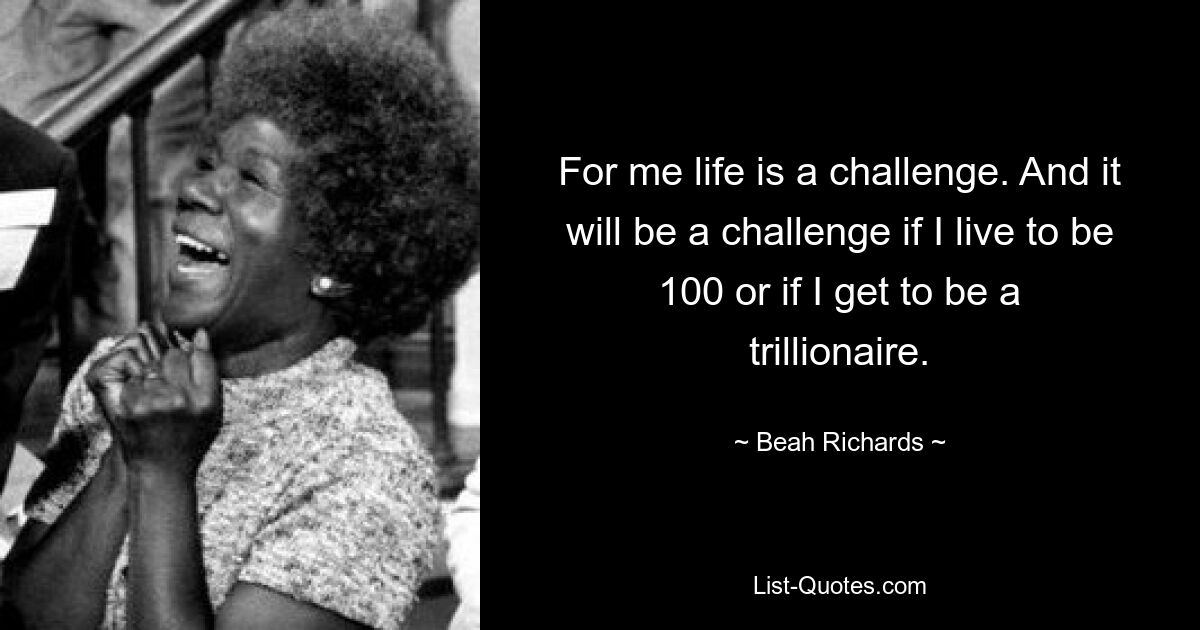 For me life is a challenge. And it will be a challenge if I live to be 100 or if I get to be a trillionaire. — © Beah Richards