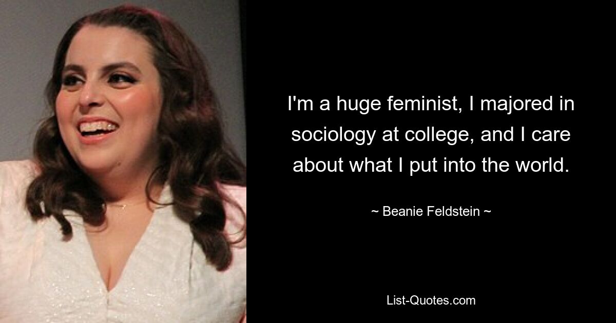 I'm a huge feminist, I majored in sociology at college, and I care about what I put into the world. — © Beanie Feldstein