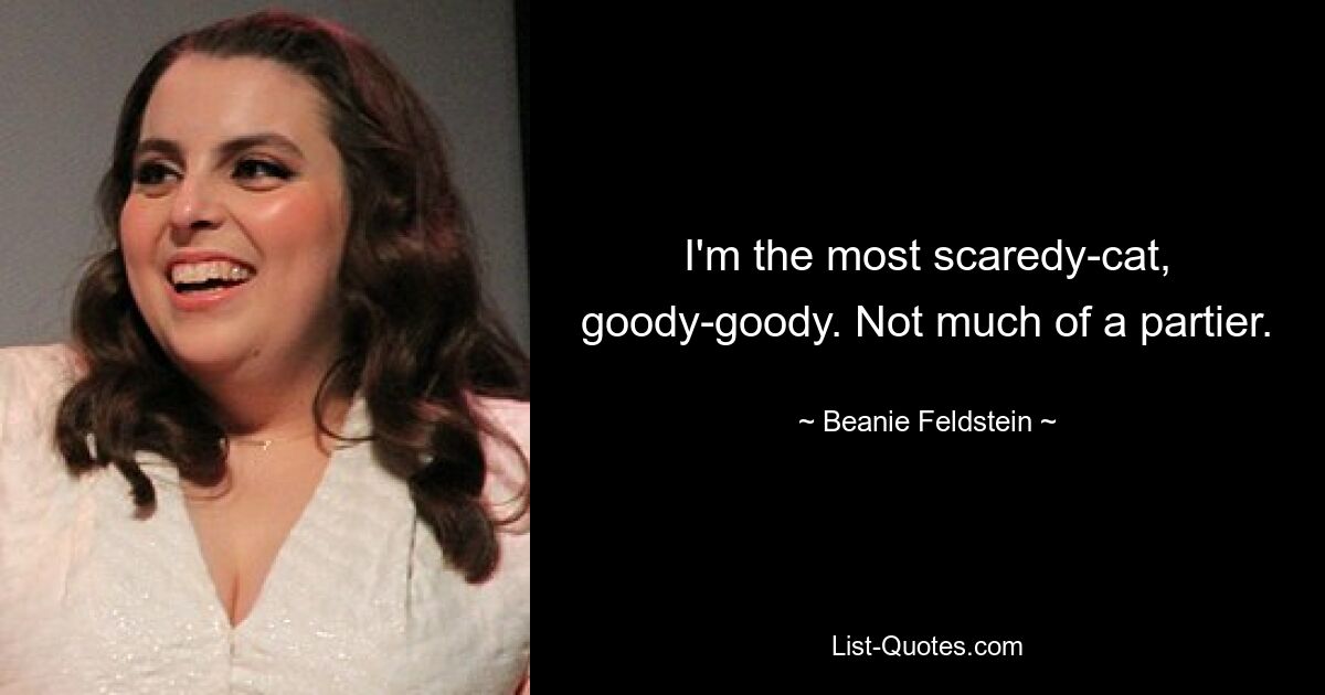 I'm the most scaredy-cat, goody-goody. Not much of a partier. — © Beanie Feldstein