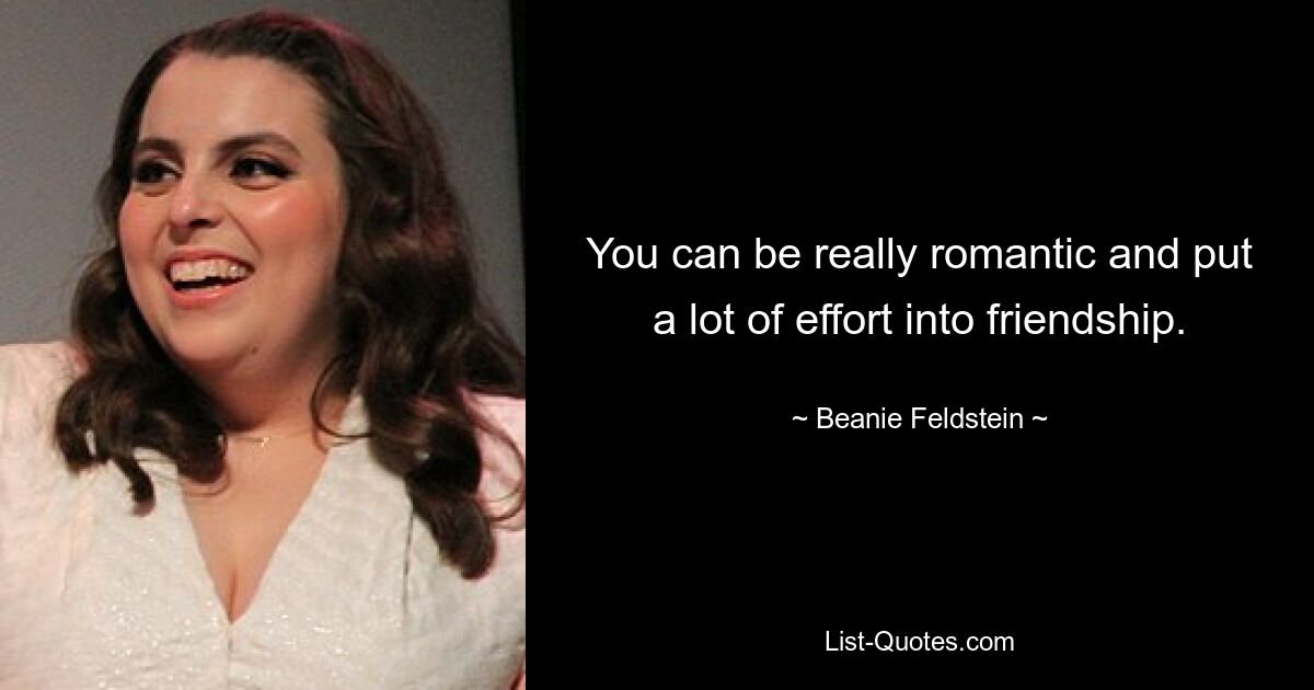 You can be really romantic and put a lot of effort into friendship. — © Beanie Feldstein