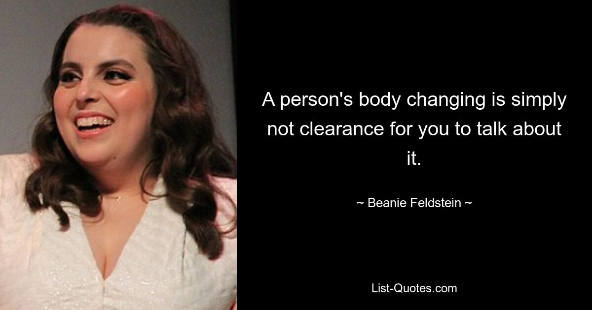 A person's body changing is simply not clearance for you to talk about it. — © Beanie Feldstein