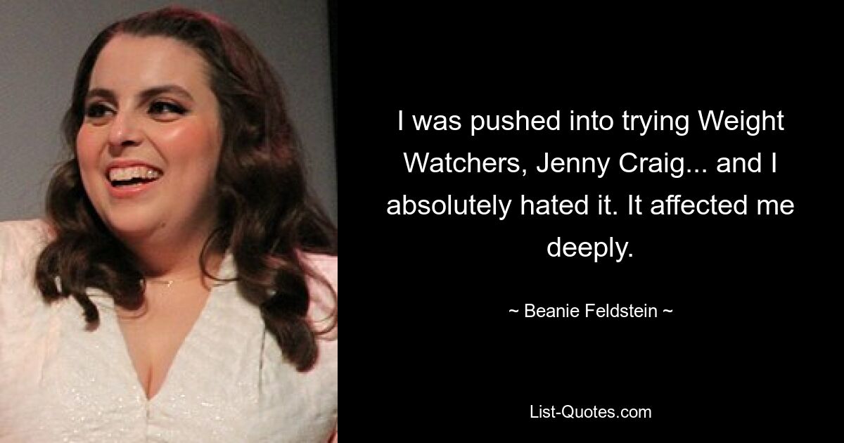 I was pushed into trying Weight Watchers, Jenny Craig... and I absolutely hated it. It affected me deeply. — © Beanie Feldstein