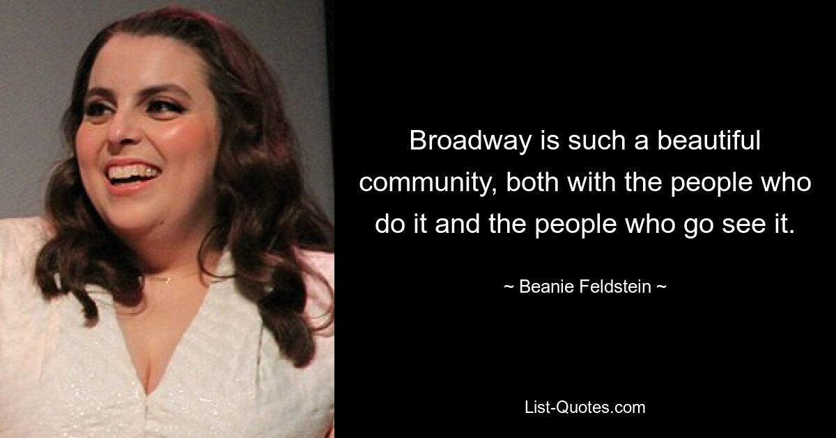 Broadway is such a beautiful community, both with the people who do it and the people who go see it. — © Beanie Feldstein