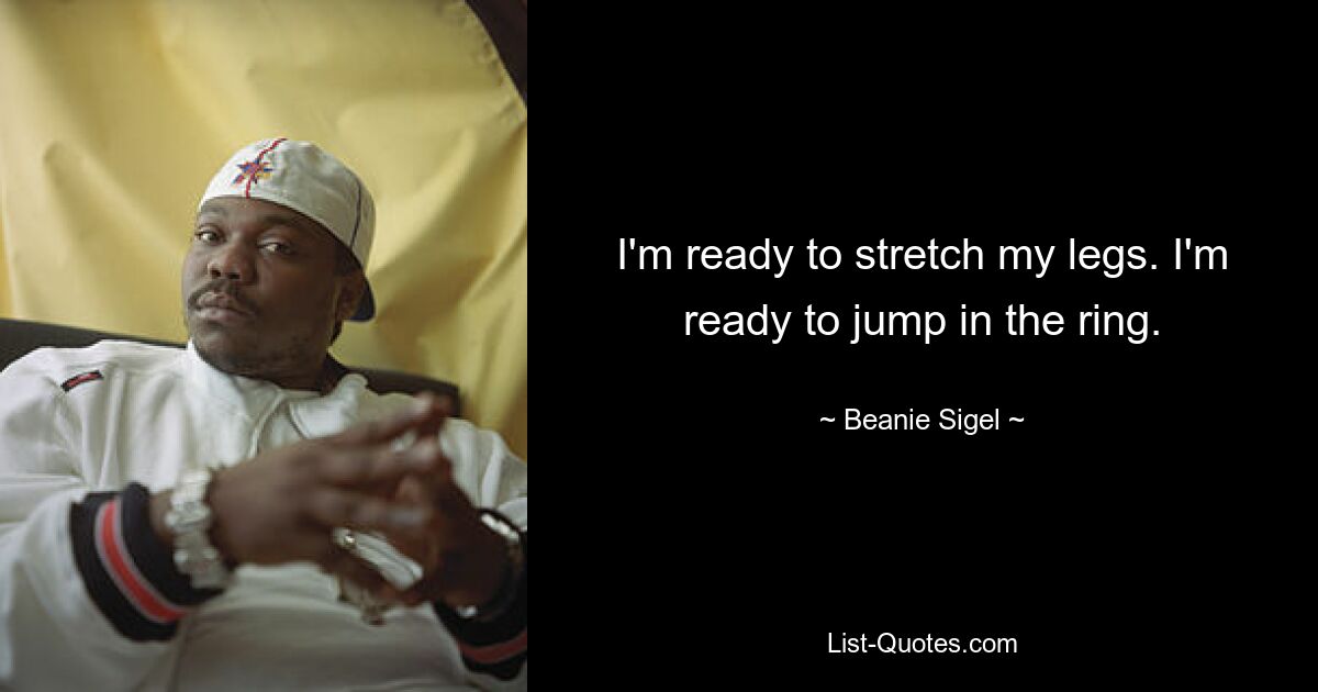 I'm ready to stretch my legs. I'm ready to jump in the ring. — © Beanie Sigel