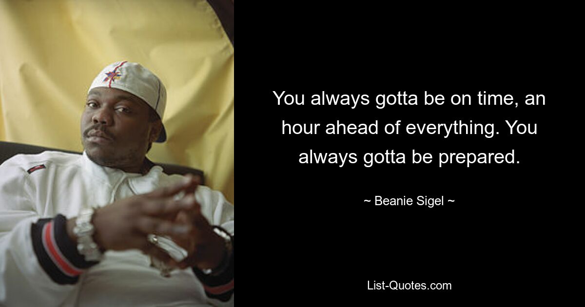 You always gotta be on time, an hour ahead of everything. You always gotta be prepared. — © Beanie Sigel