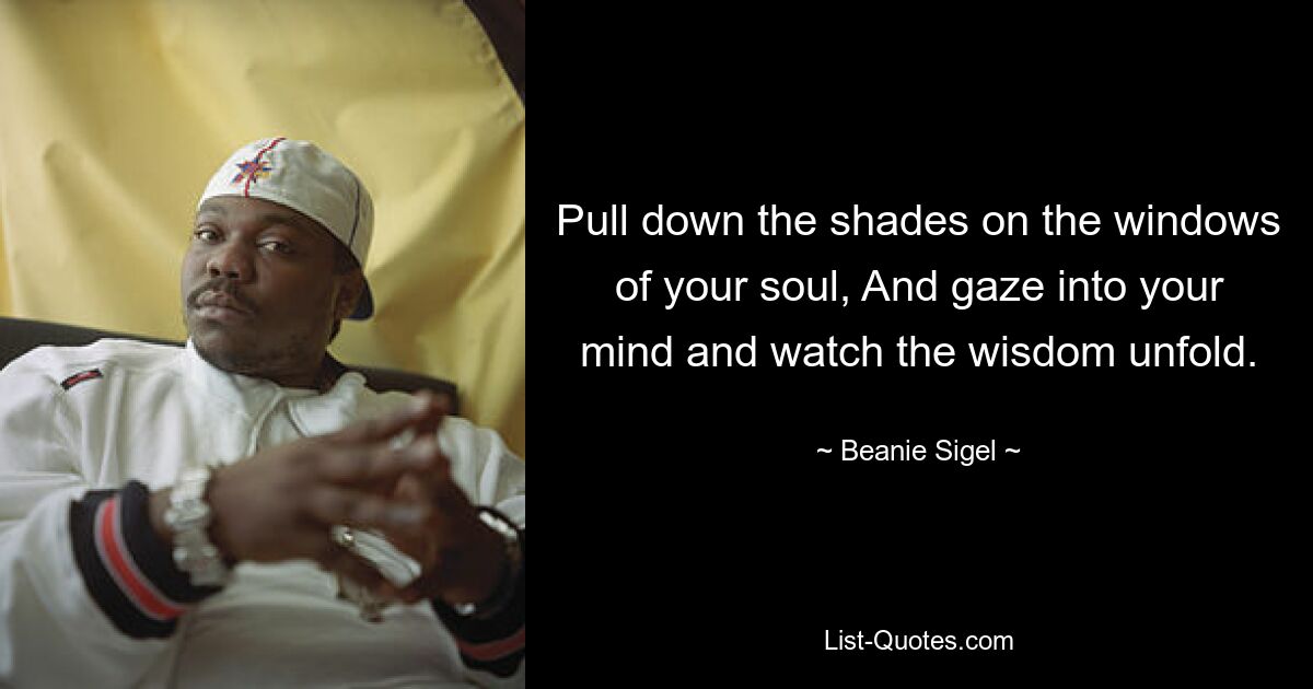 Pull down the shades on the windows of your soul, And gaze into your mind and watch the wisdom unfold. — © Beanie Sigel