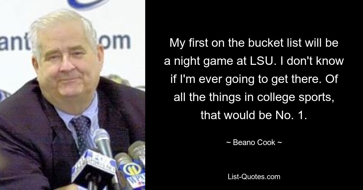 My first on the bucket list will be a night game at LSU. I don't know if I'm ever going to get there. Of all the things in college sports, that would be No. 1. — © Beano Cook