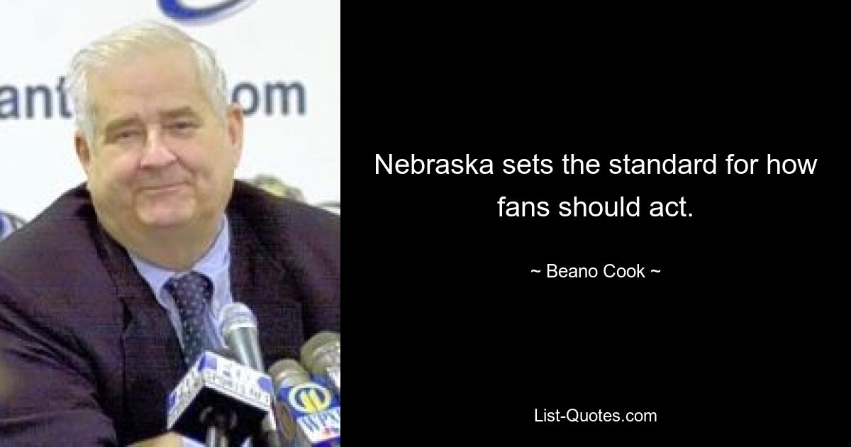 Nebraska sets the standard for how fans should act. — © Beano Cook