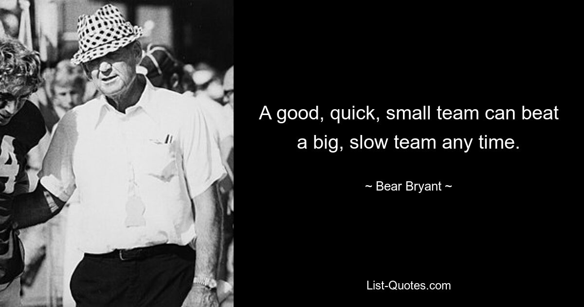 A good, quick, small team can beat a big, slow team any time. — © Bear Bryant