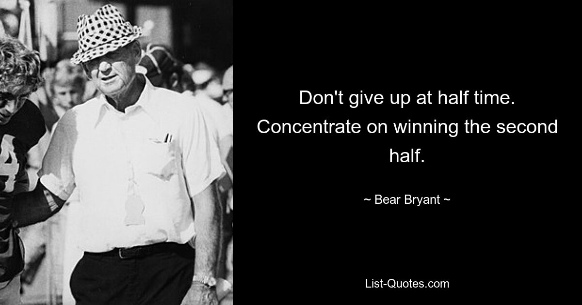 Don't give up at half time. Concentrate on winning the second half. — © Bear Bryant