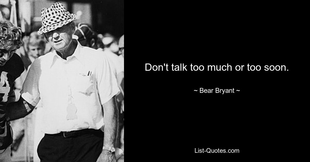 Don't talk too much or too soon. — © Bear Bryant