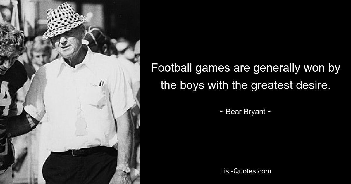 Football games are generally won by the boys with the greatest desire. — © Bear Bryant