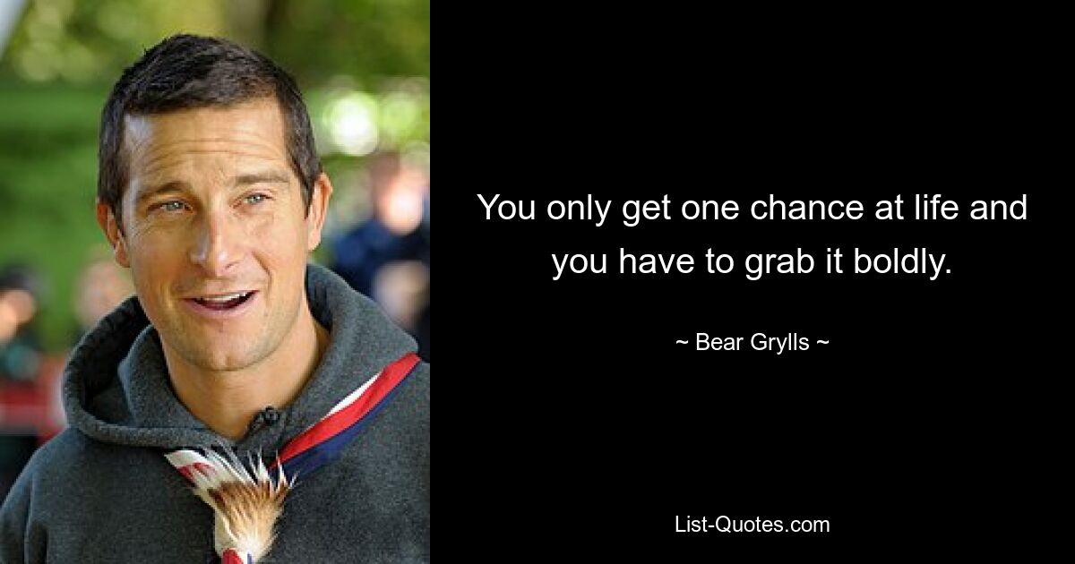 You only get one chance at life and you have to grab it boldly. — © Bear Grylls