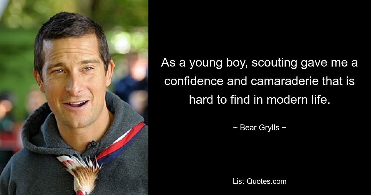 As a young boy, scouting gave me a confidence and camaraderie that is hard to find in modern life. — © Bear Grylls