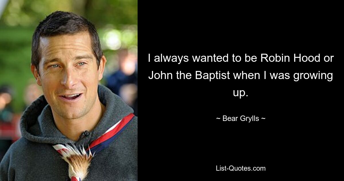 I always wanted to be Robin Hood or John the Baptist when I was growing up. — © Bear Grylls