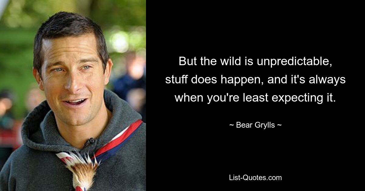 But the wild is unpredictable, stuff does happen, and it's always when you're least expecting it. — © Bear Grylls