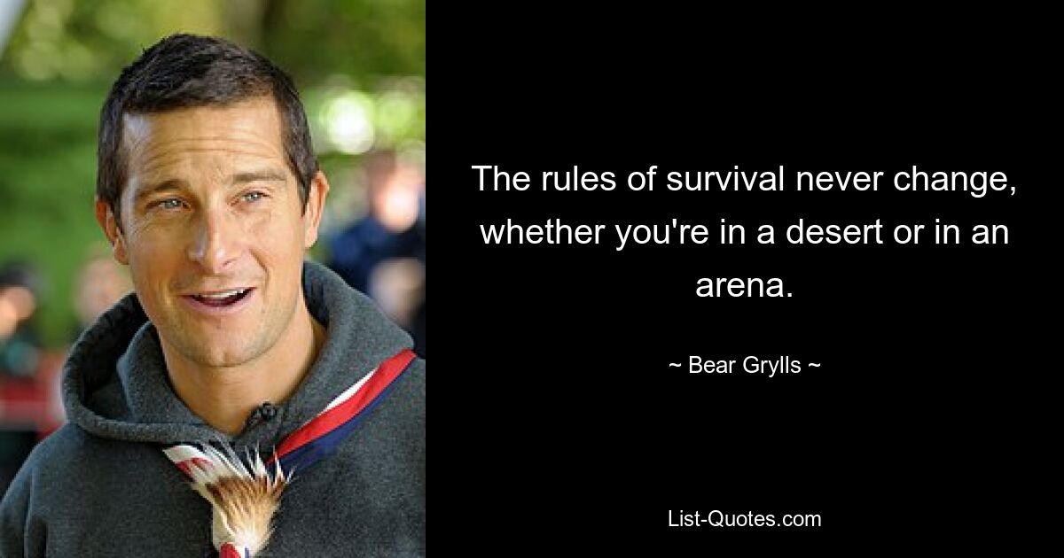 The rules of survival never change, whether you're in a desert or in an arena. — © Bear Grylls