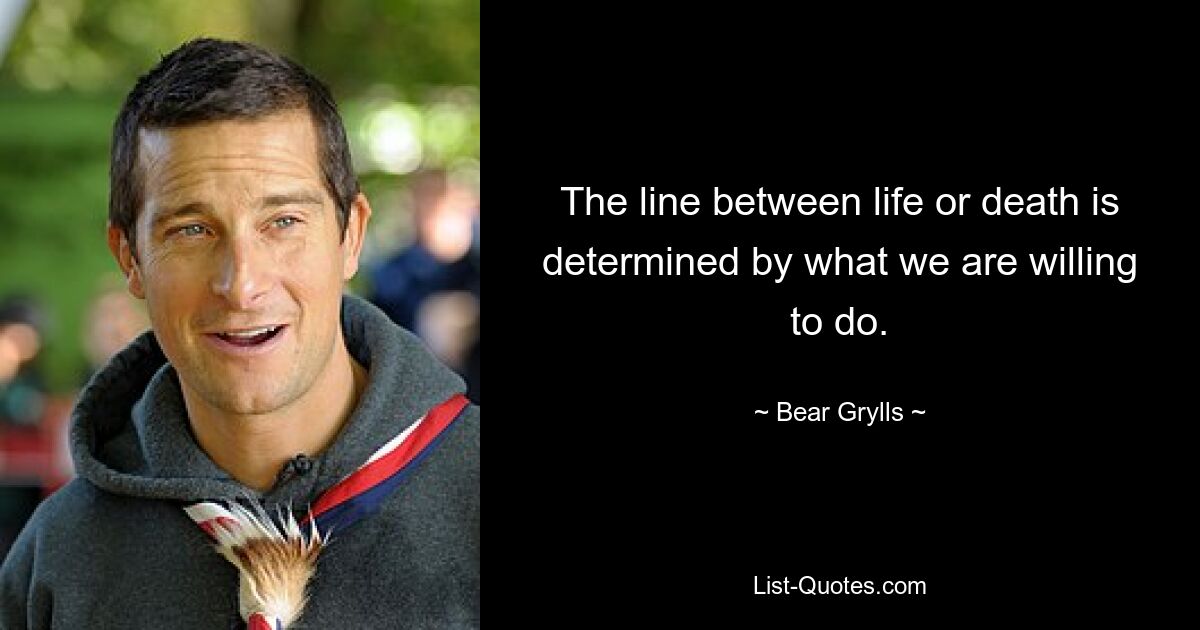 The line between life or death is determined by what we are willing to do. — © Bear Grylls