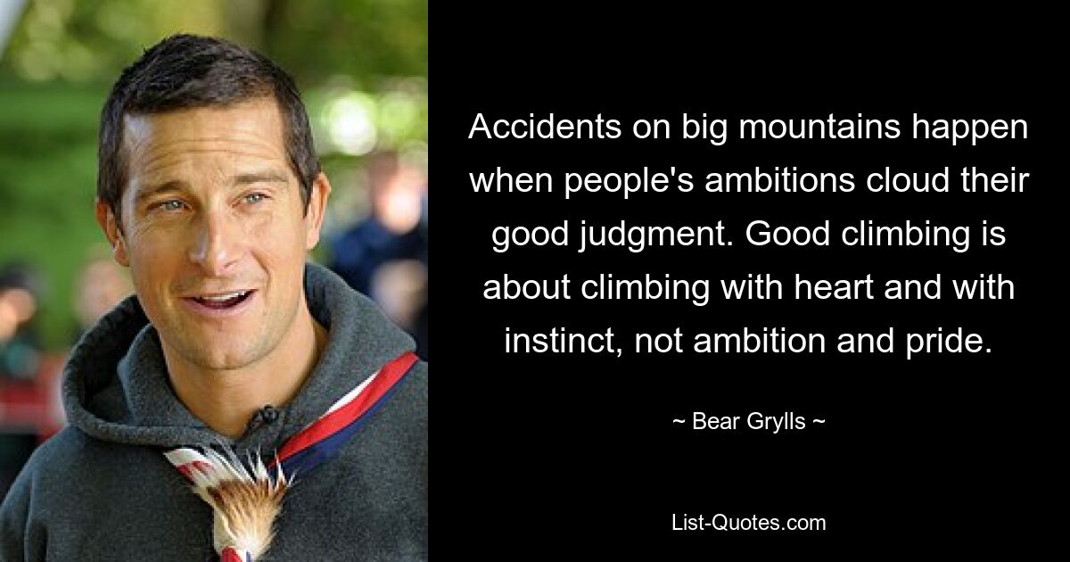 Accidents on big mountains happen when people's ambitions cloud their good judgment. Good climbing is about climbing with heart and with instinct, not ambition and pride. — © Bear Grylls