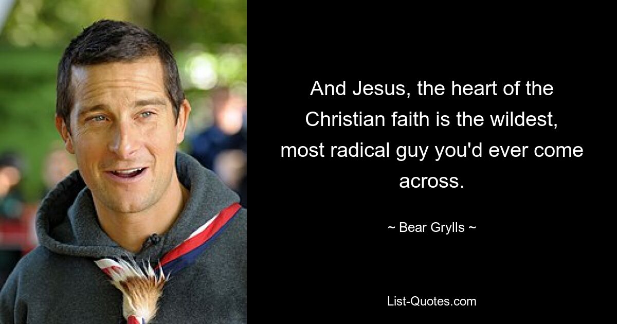 And Jesus, the heart of the Christian faith is the wildest, most radical guy you'd ever come across. — © Bear Grylls