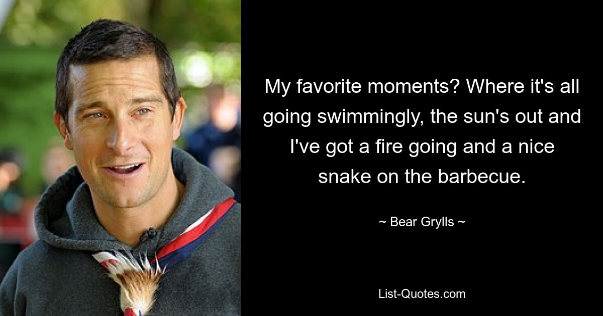 My favorite moments? Where it's all going swimmingly, the sun's out and I've got a fire going and a nice snake on the barbecue. — © Bear Grylls